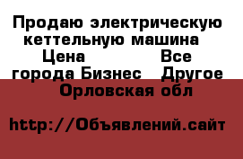 Продаю электрическую кеттельную машина › Цена ­ 50 000 - Все города Бизнес » Другое   . Орловская обл.